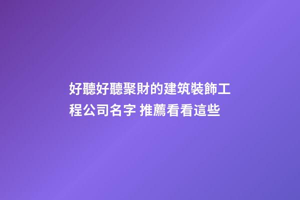 好聽好聽聚財的建筑裝飾工程公司名字 推薦看看這些-第1張-公司起名-玄機派